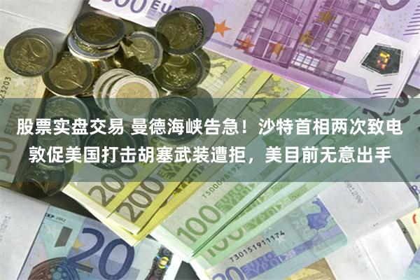 股票实盘交易 曼德海峡告急！沙特首相两次致电敦促美国打击胡塞武装遭拒，美目前无意出手
