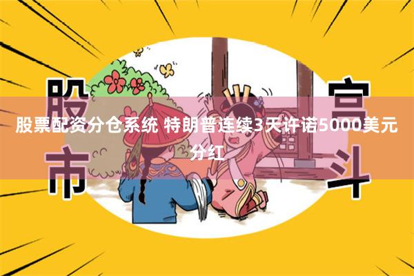 股票配资分仓系统 特朗普连续3天许诺5000美元分红