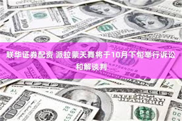 联华证券配资 派拉蒙天舞将于10月下旬举行诉讼和解谈判
