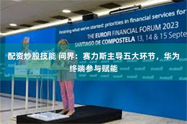 配资炒股技能 问界：赛力斯主导五大环节，华为终端参与赋能