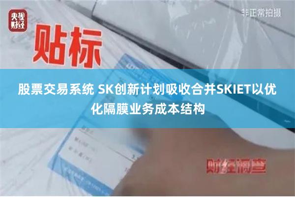 股票交易系统 SK创新计划吸收合并SKIET以优化隔膜业务成本结构