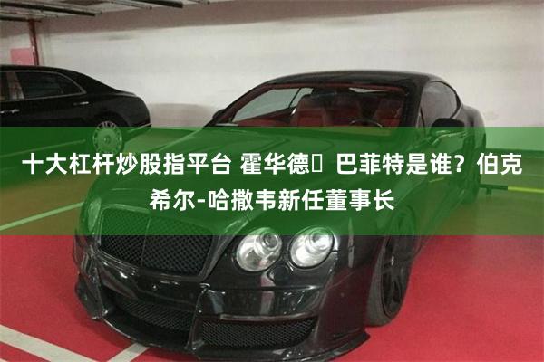 十大杠杆炒股指平台 霍华德・巴菲特是谁？伯克希尔‑哈撒韦新任董事长