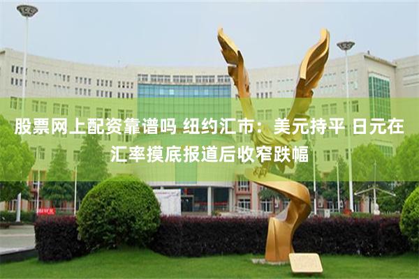 股票网上配资靠谱吗 纽约汇市：美元持平 日元在汇率摸底报道后收窄跌幅