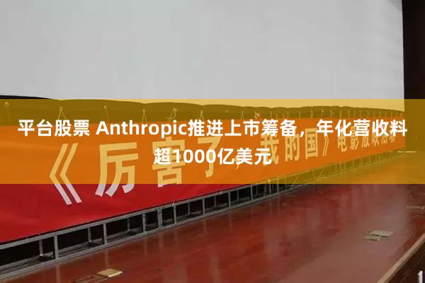 平台股票 Anthropic推进上市筹备，年化营收料超1000亿美元