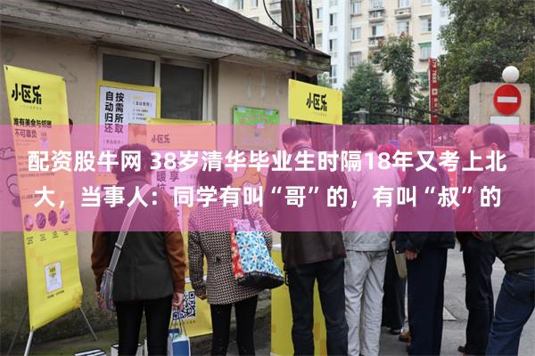 配资股牛网 38岁清华毕业生时隔18年又考上北大，当事人：同学有叫“哥”的，有叫“叔”的