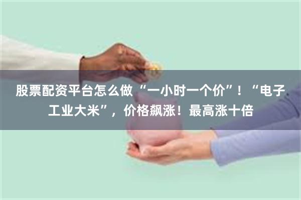 股票配资平台怎么做 “一小时一个价”!“电子工业大米”,价格飙涨!最高涨十倍