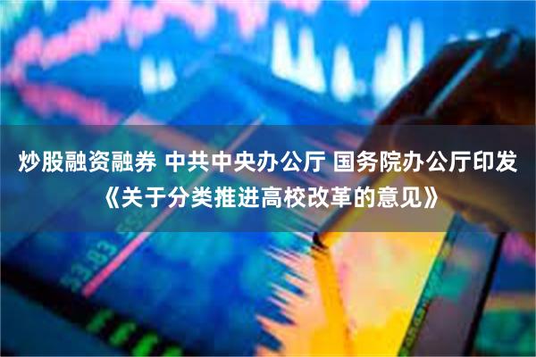 炒股融资融券 中共中央办公厅 国务院办公厅印发《关于分类推进高校改革的意见》