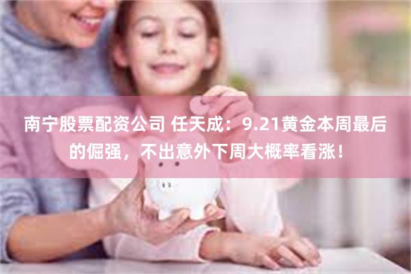 南宁股票配资公司 任天成：9.21黄金本周最后的倔强，不出意外下周大概率看涨！