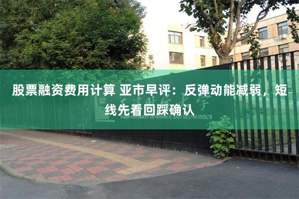 股票融资费用计算 亚市早评：反弹动能减弱，短线先看回踩确认