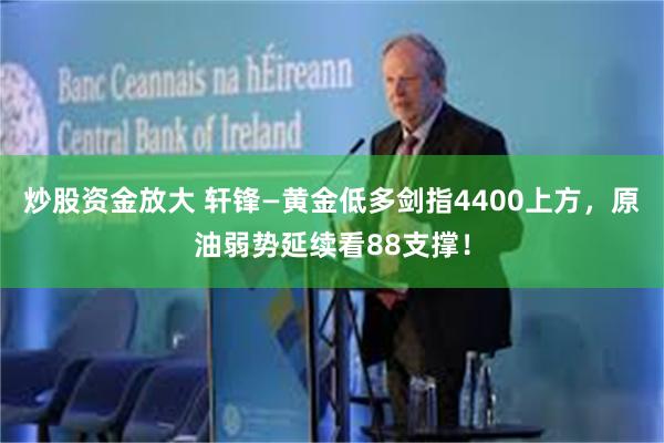 炒股资金放大 轩锋—黄金低多剑指4400上方，原油弱势延续看88支撑！