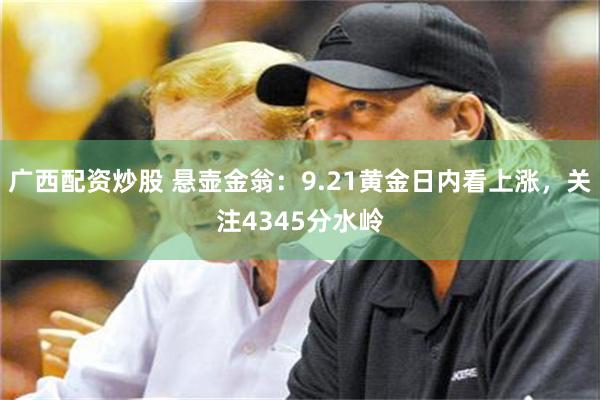 广西配资炒股 悬壶金翁：9.21黄金日内看上涨，关注4345分水岭