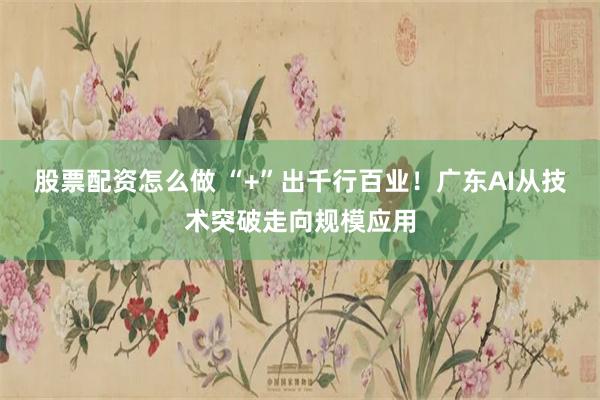 股票配资怎么做 “+”出千行百业！广东AI从技术突破走向规模应用