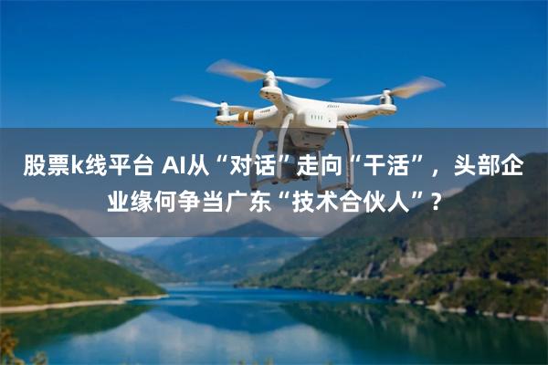 股票k线平台 AI从“对话”走向“干活”，头部企业缘何争当广东“技术合伙人”？