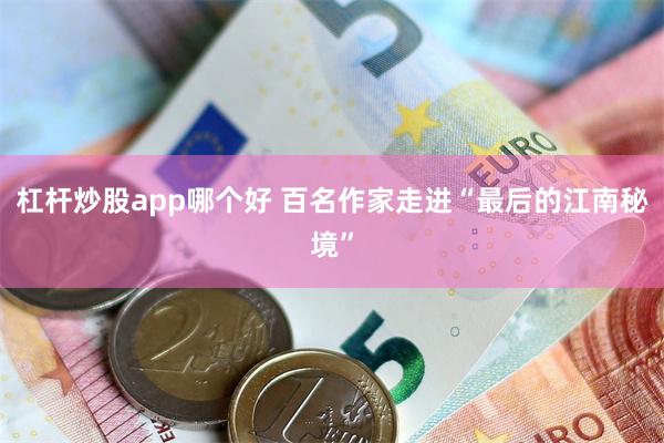 杠杆炒股app哪个好 百名作家走进“最后的江南秘境”