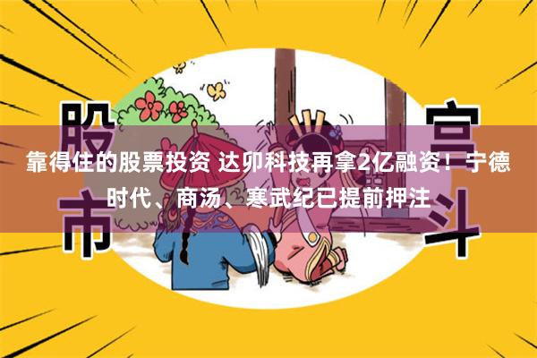 靠得住的股票投资 达卯科技再拿2亿融资！宁德时代、商汤、寒武纪已提前押注