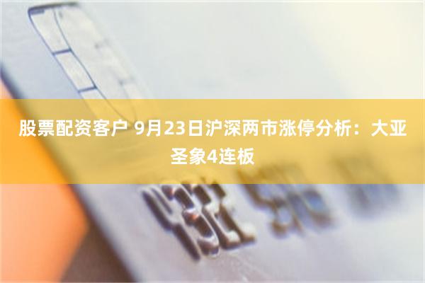 股票配资客户 9月23日沪深两市涨停分析：大亚圣象4连板