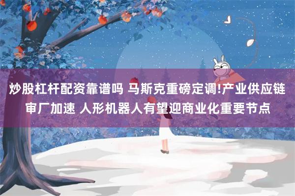炒股杠杆配资靠谱吗 马斯克重磅定调!产业供应链审厂加速 人形机器人有望迎商业化重要节点