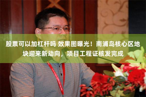 股票可以加杠杆吗 效果图曝光！南浦岛核心区地块迎来新动向，项目工程证核发完成
