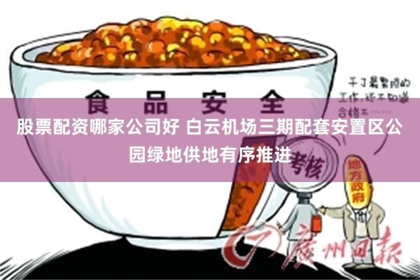 股票配资哪家公司好 白云机场三期配套安置区公园绿地供地有序推进
