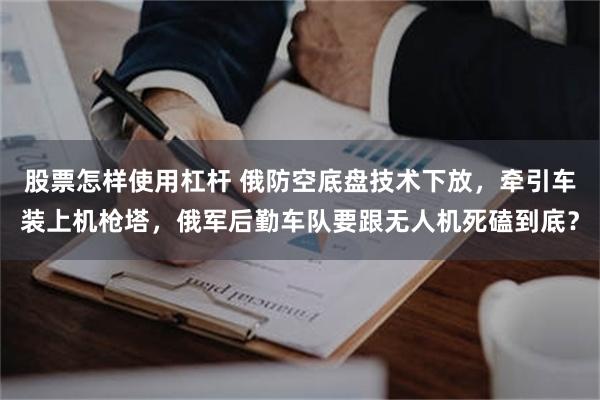 股票怎样使用杠杆 俄防空底盘技术下放，牵引车装上机枪塔，俄军后勤车队要跟无人机死磕到底？