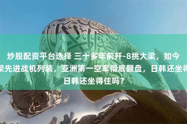 炒股配资平台选择 三十多年前歼-8挑大梁，如今1200架先进战机列装，亚洲第一空军彻底翻盘，日韩还坐得住吗？