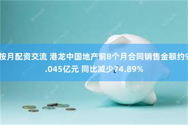 按月配资交流 港龙中国地产前8个月合同销售金额约9.045亿元 同比减少74.89%