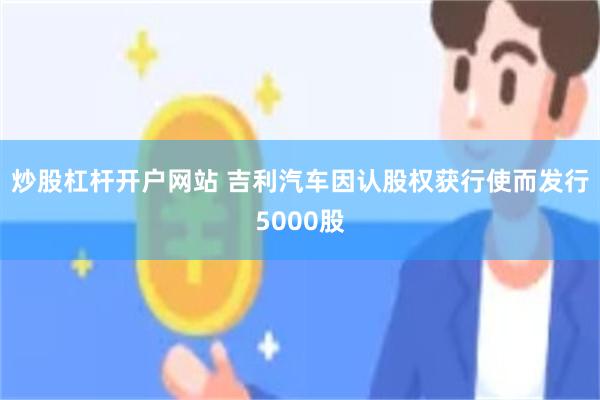 炒股杠杆开户网站 吉利汽车因认股权获行使而发行5000股