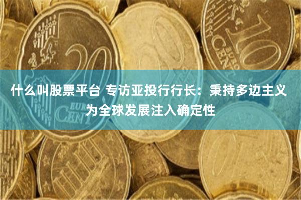 什么叫股票平台 专访亚投行行长：秉持多边主义 为全球发展注入确定性