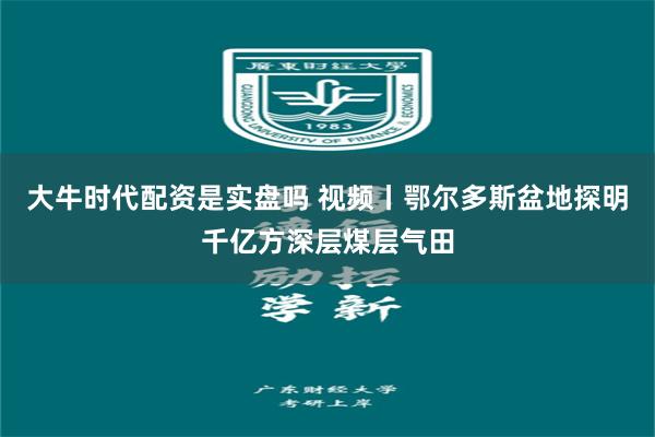 大牛时代配资是实盘吗 视频丨鄂尔多斯盆地探明千亿方深层煤层气田