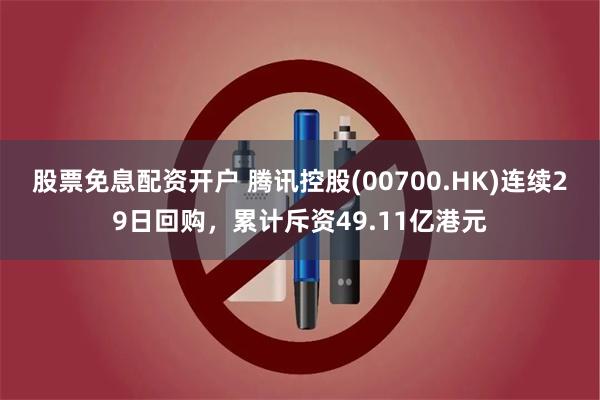股票免息配资开户 腾讯控股(00700.HK)连续29日回购,累计斥资49.11亿港元