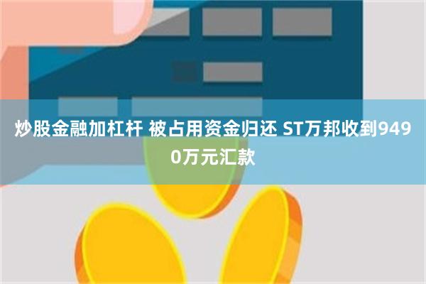 炒股金融加杠杆 被占用资金归还 ST万邦收到9490万元汇款