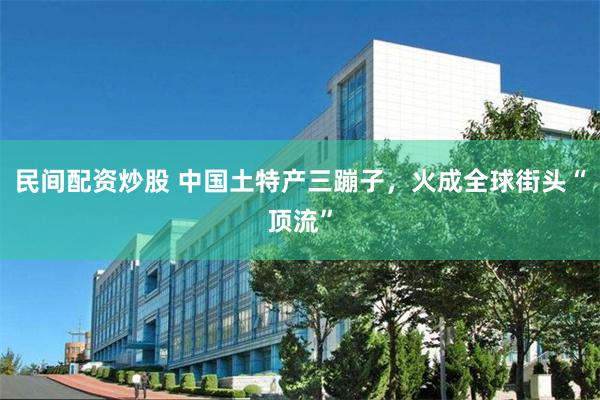 民间配资炒股 中国土特产三蹦子，火成全球街头“顶流”