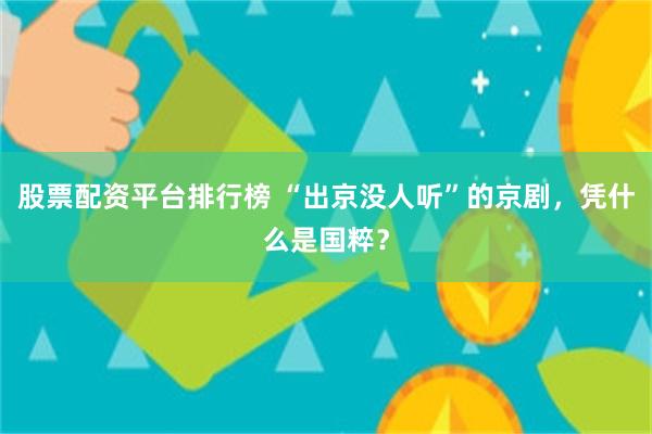 股票配资平台排行榜 “出京没人听”的京剧，凭什么是国粹？