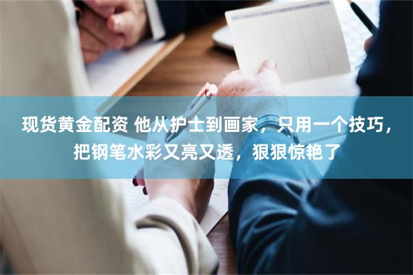 现货黄金配资 他从护士到画家，只用一个技巧，把钢笔水彩又亮又透，狠狠惊艳了