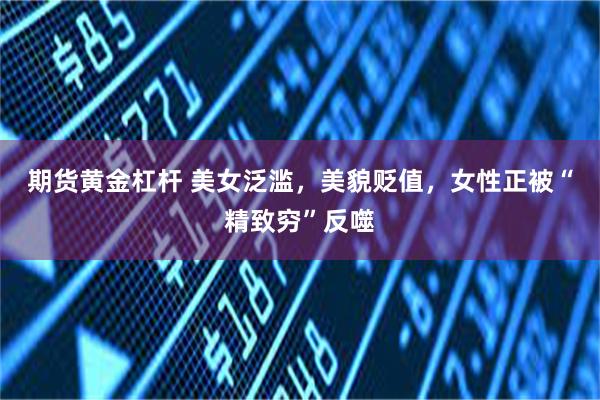 期货黄金杠杆 美女泛滥，美貌贬值，女性正被“精致穷”反噬