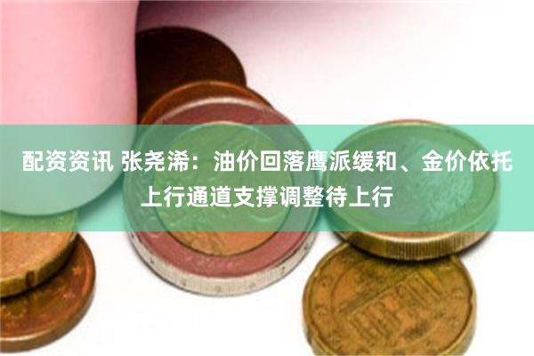 配资资讯 张尧浠：油价回落鹰派缓和、金价依托上行通道支撑调整待上行