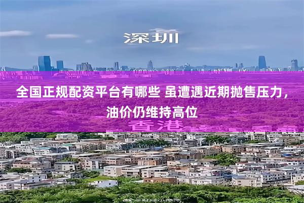 全国正规配资平台有哪些 虽遭遇近期抛售压力，油价仍维持高位
