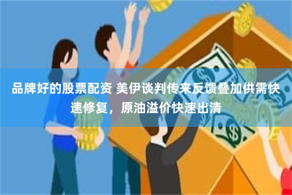 品牌好的股票配资 美伊谈判传来反馈叠加供需快速修复，原油溢价快速出清