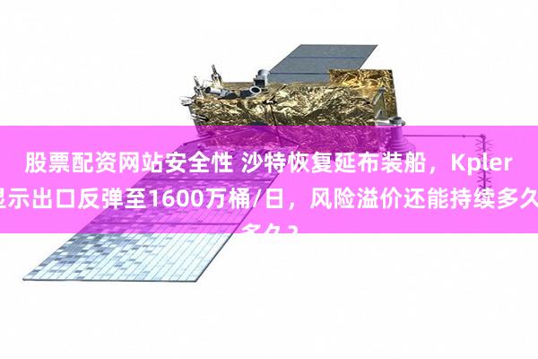 股票配资网站安全性 沙特恢复延布装船，Kpler显示出口反弹至1600万桶/日，风险溢价还能持续多久？