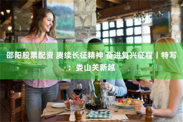 邵阳股票配资 赓续长征精神 奋进复兴征程丨特写：娄山关新越