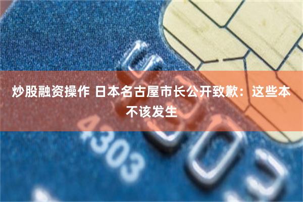 炒股融资操作 日本名古屋市长公开致歉：这些本不该发生