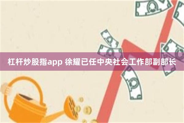 杠杆炒股指app 徐耀已任中央社会工作部副部长