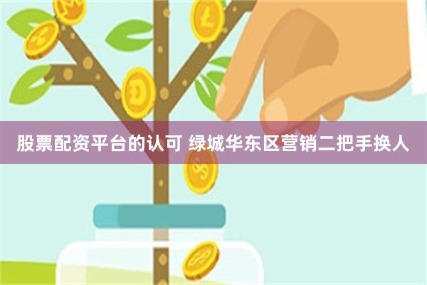 股票配资平台的认可 绿城华东区营销二把手换人