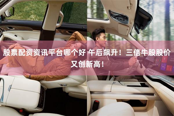 股票配资资讯平台哪个好 午后飙升！三倍牛股股价又创新高！
