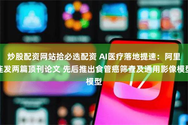 炒股配资网站拾必选配资 AI医疗落地提速：阿里连发两篇顶刊论文 先后推出食管癌筛查及通用影像模型