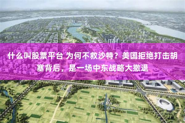 什么叫股票平台 为何不救沙特？美国拒绝打击胡塞背后，是一场中东战略大撤退