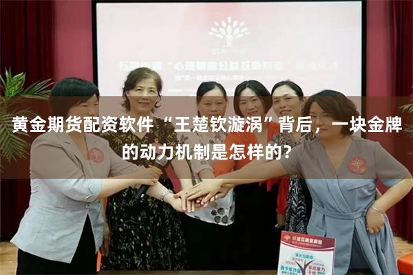 黄金期货配资软件 “王楚钦漩涡”背后，一块金牌的动力机制是怎样的？