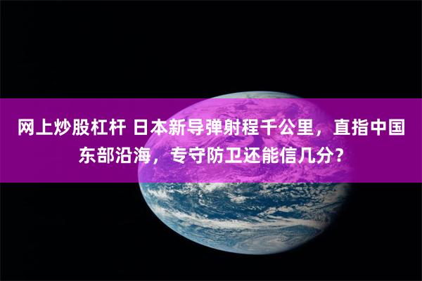 网上炒股杠杆 日本新导弹射程千公里，直指中国东部沿海，专守防卫还能信几分？