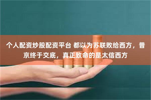 个人配资炒股配资平台 都以为苏联败给西方，普京终于交底，真正致命的是太信西方