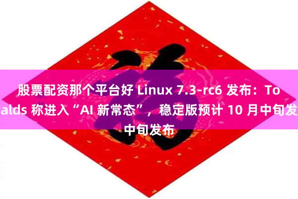 股票配资那个平台好 Linux 7.3-rc6 发布：Torvalds 称进入“AI 新常态”，稳定版预计 10 月中旬发布